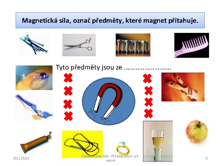 Magnetická síla, označ předměty, které magnet přitahuje. Tyto předměty jsou ze ……………. 2011/2012 Člověk Magnetická síla, označ předměty, které magnet přitahuje. Tyto předměty jsou ze ……………. 2011/2012 Člověk