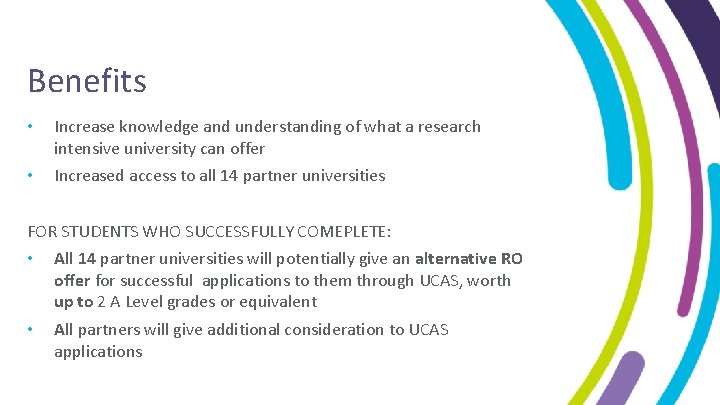 Benefits • Increase knowledge and understanding of what a research intensive university can offer Benefits • Increase knowledge and understanding of what a research intensive university can offer