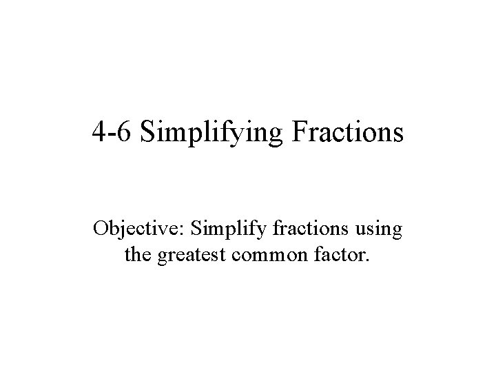 4 -6 Simplifying Fractions Objective: Simplify fractions using the greatest common factor. 