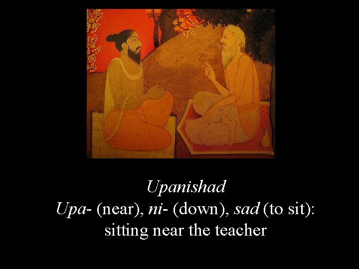 Upanishad Upa- (near), ni- (down), sad (to sit): sitting near the teacher 