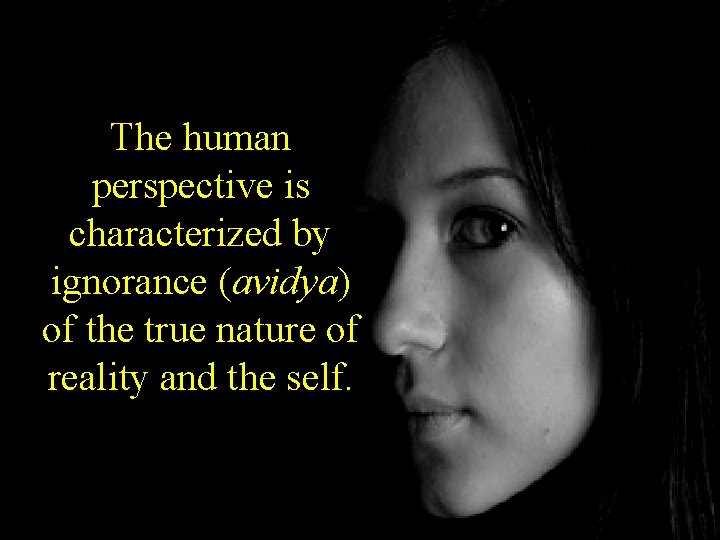 The human perspective is characterized by ignorance (avidya) of the true nature of reality