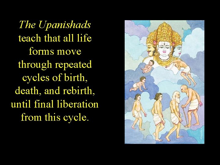 The Upanishads teach that all life forms move through repeated cycles of birth, death,