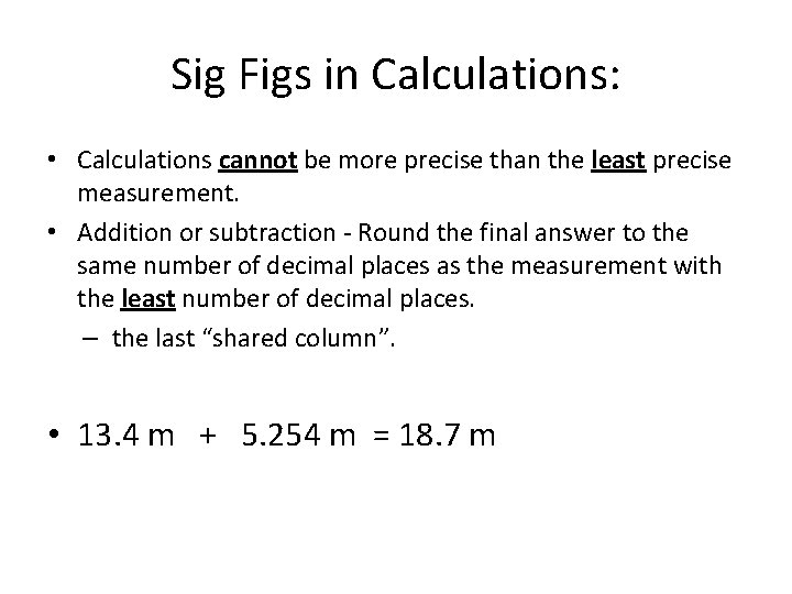 Sig Figs in Calculations: • Calculations cannot be more precise than the least precise