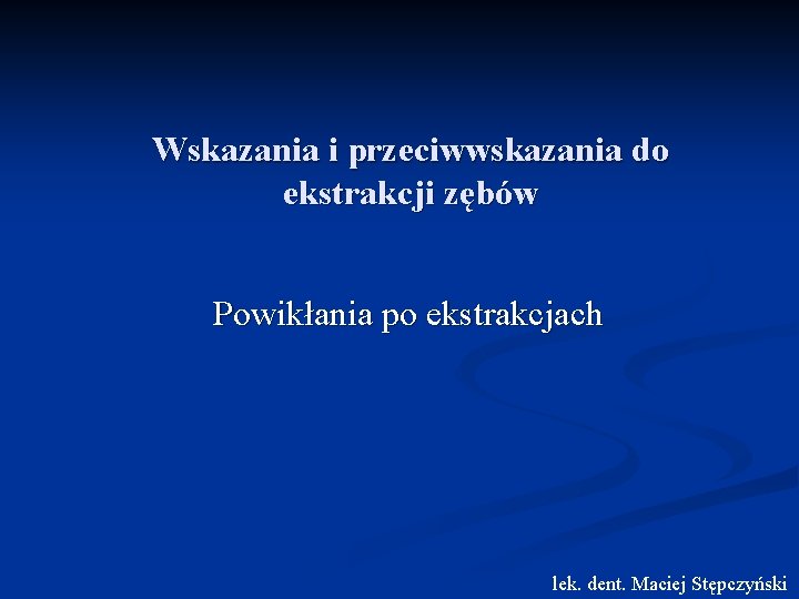 Wskazania i przeciwwskazania do ekstrakcji zębów Powikłania po ekstrakcjach lek. dent. Maciej Stępczyński 