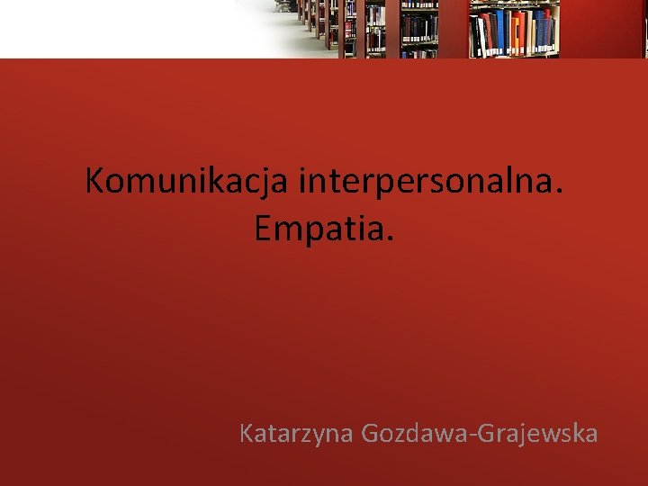 Komunikacja interpersonalna. Empatia. Katarzyna Gozdawa-Grajewska 