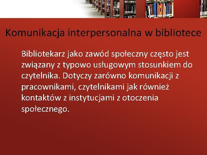 Komunikacja interpersonalna w bibliotece Bibliotekarz jako zawód społeczny często jest związany z typowo usługowym