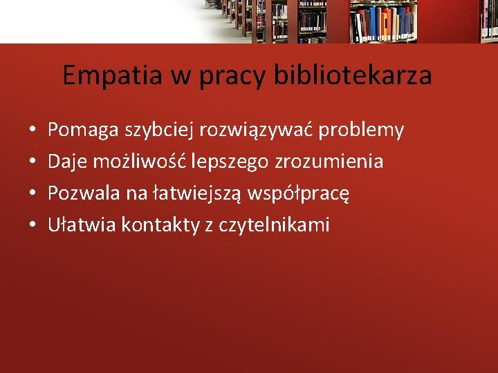 Empatia w pracy bibliotekarza • • Pomaga szybciej rozwiązywać problemy Daje możliwość lepszego zrozumienia