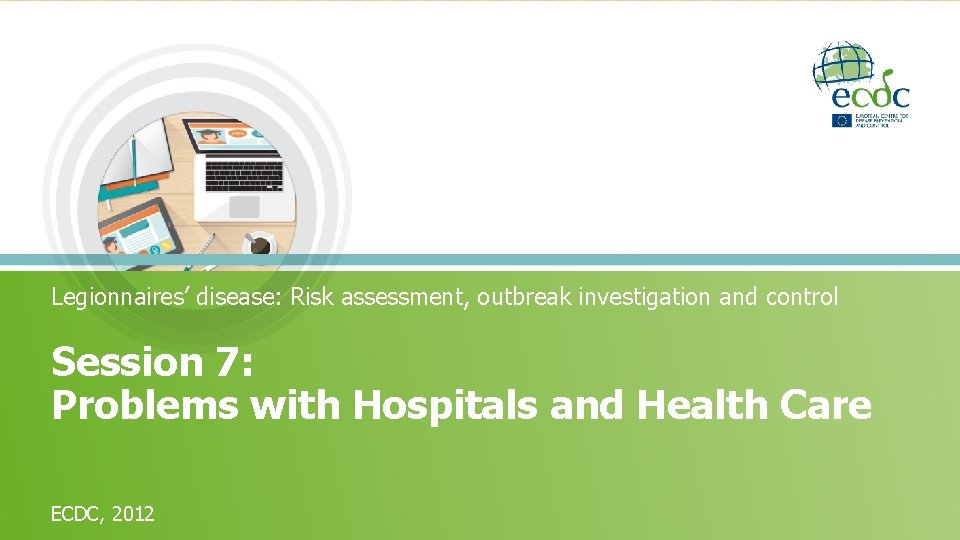 Legionnaires’ disease: Risk assessment, outbreak investigation and control Session 7: Problems with Hospitals and