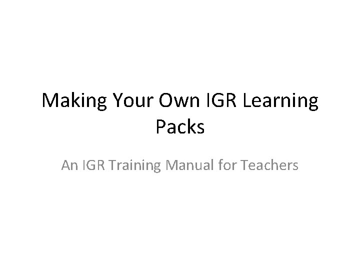 Making Your Own IGR Learning Packs An IGR Training Manual for Teachers 