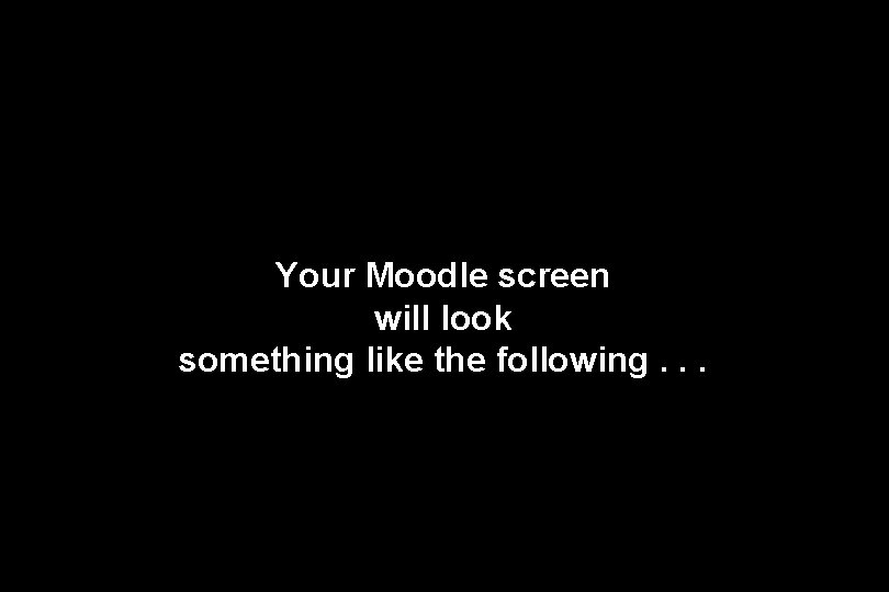 Your Moodle screen will look something like the following. . . 