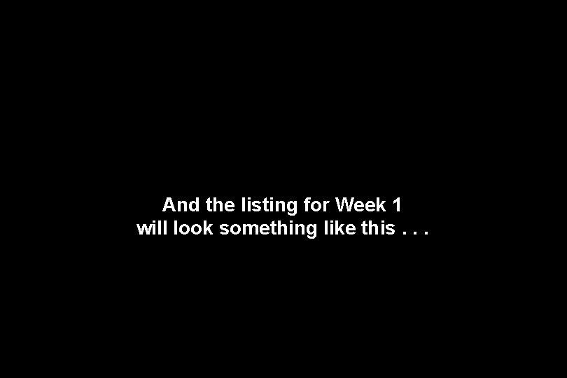 And the listing for Week 1 will look something like this. . . 