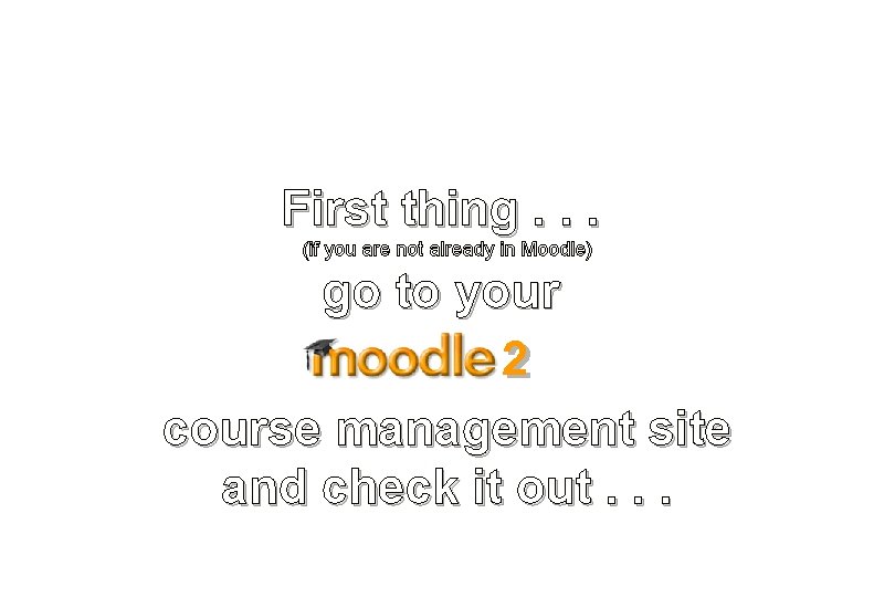 First thing. . . (if you are not already in Moodle) go to your