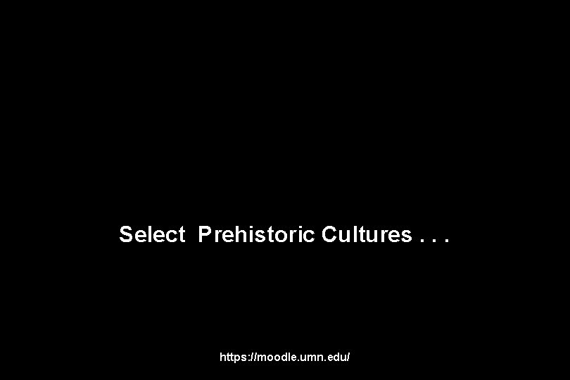 Select Prehistoric Cultures. . . https: //moodle. umn. edu/ 