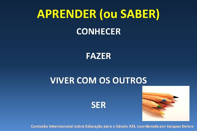 APRENDER (ou SABER) CONHECER FAZER VIVER COM OS OUTROS SER Comissão Internacional sobre Educação APRENDER (ou SABER) CONHECER FAZER VIVER COM OS OUTROS SER Comissão Internacional sobre Educação
