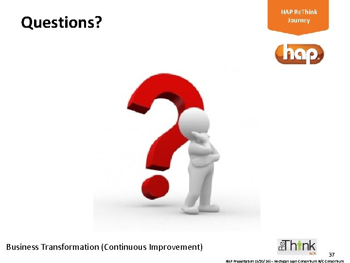 Questions? Business Transformation (Continuous Improvement) HAP Re. Think Journey 37 HAP Presentation (5/20/16) –