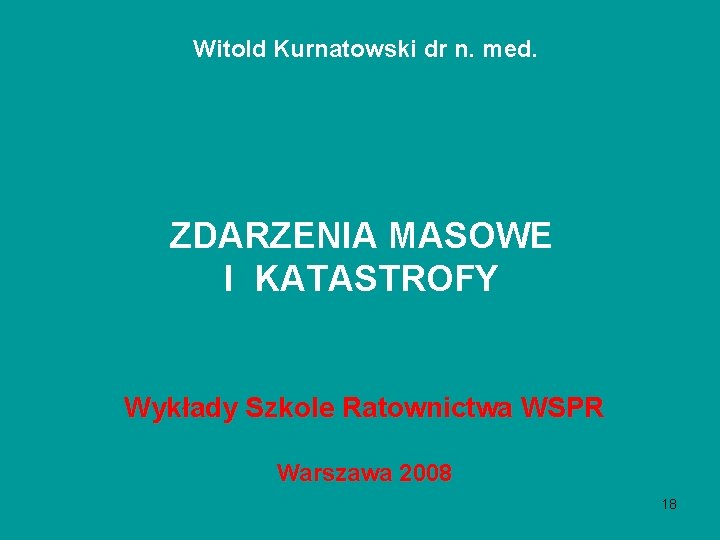 Witold Kurnatowski dr n. med. ZDARZENIA MASOWE I KATASTROFY Wykłady Szkole Ratownictwa WSPR Warszawa Witold Kurnatowski dr n. med. ZDARZENIA MASOWE I KATASTROFY Wykłady Szkole Ratownictwa WSPR Warszawa