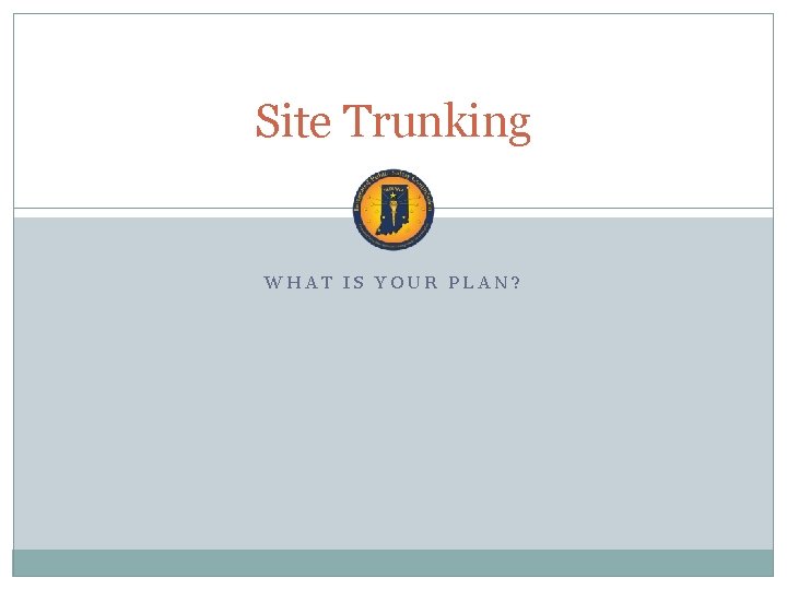 Site Trunking WHAT IS YOUR PLAN? 