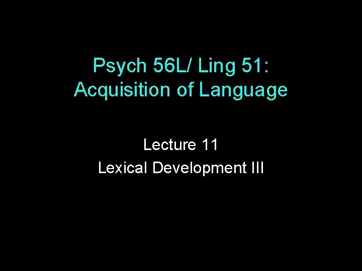 Psych 56 L/ Ling 51: Acquisition of Language Lecture 11 Lexical Development III Psych 56 L/ Ling 51: Acquisition of Language Lecture 11 Lexical Development III