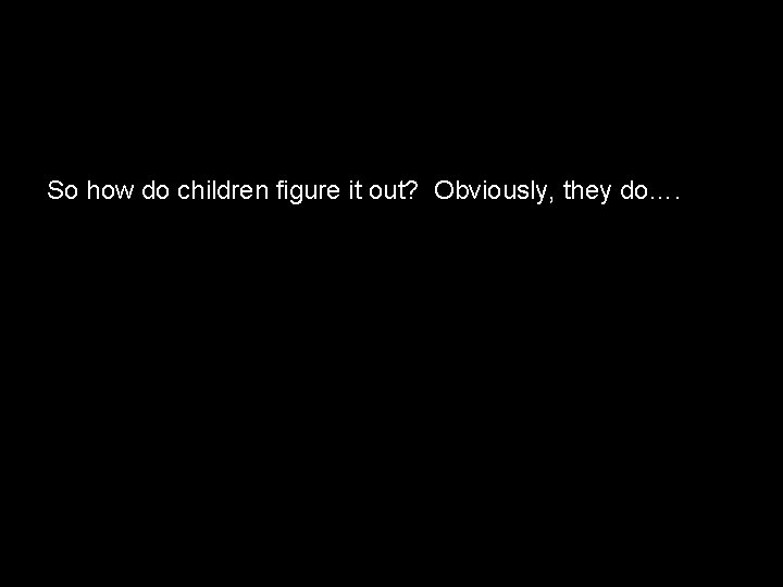 So how do children figure it out? Obviously, they do…. So how do children figure it out? Obviously, they do….