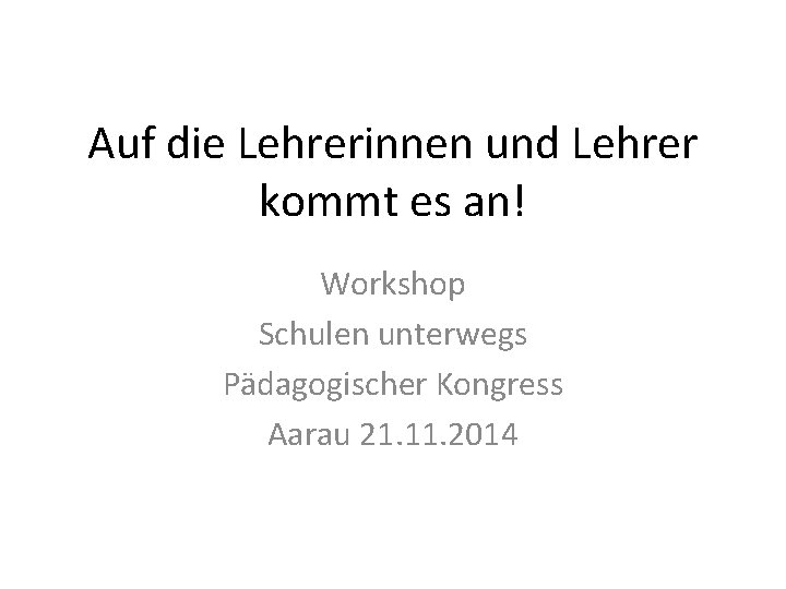 Auf die Lehrerinnen und Lehrer kommt es an! Workshop Schulen unterwegs Pädagogischer Kongress Aarau