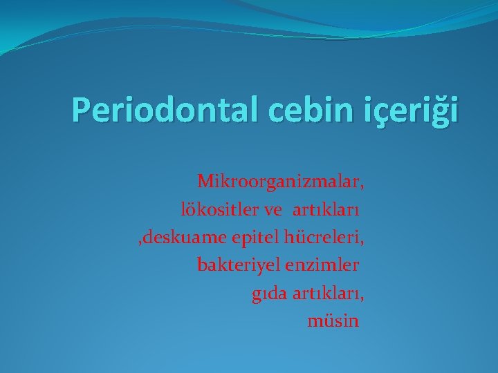Periodontal cebin içeriği Mikroorganizmalar, lökositler ve artıkları , deskuame epitel hücreleri, bakteriyel enzimler gıda