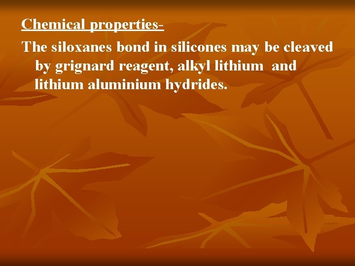 Chemical properties. The siloxanes bond in silicones may be cleaved by grignard reagent, alkyl