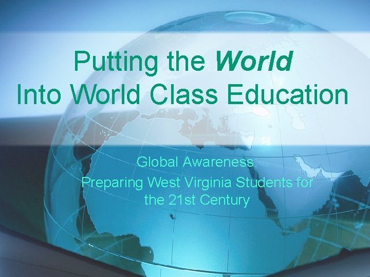Putting the World Into World Class Education Global Awareness: Preparing West Virginia Students for