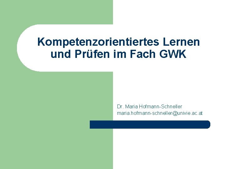 Kompetenzorientiertes Lernen und Prüfen im Fach GWK Dr. Maria Hofmann-Schneller maria. hofmann-schneller@univie. ac. at