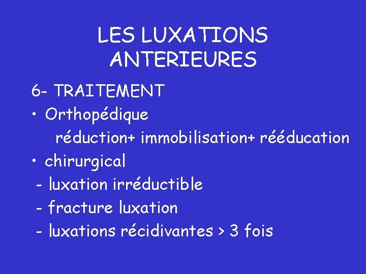 LES LUXATIONS ANTERIEURES 6 - TRAITEMENT • Orthopédique réduction+ immobilisation+ rééducation • chirurgical -