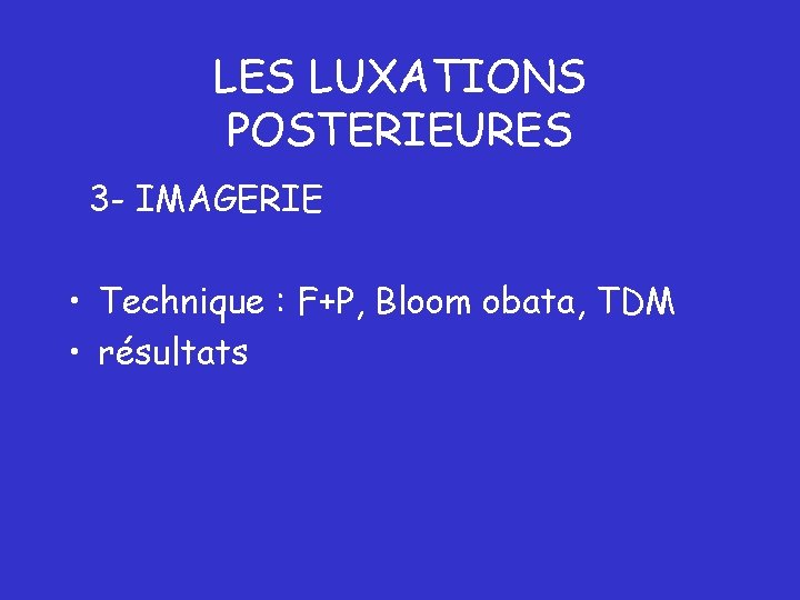 LES LUXATIONS POSTERIEURES 3 - IMAGERIE • Technique : F+P, Bloom obata, TDM • LES LUXATIONS POSTERIEURES 3 - IMAGERIE • Technique : F+P, Bloom obata, TDM •