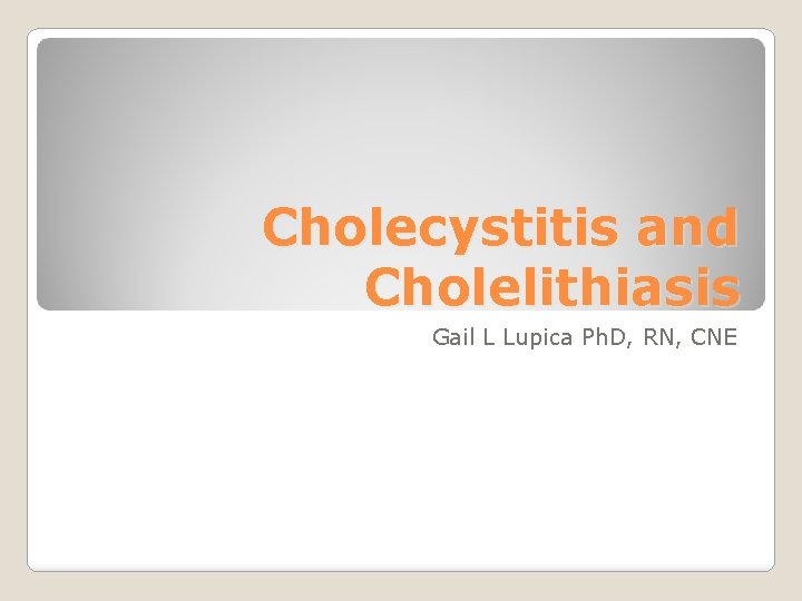 Cholecystitis and Cholelithiasis Gail L Lupica Ph. D, RN, CNE 