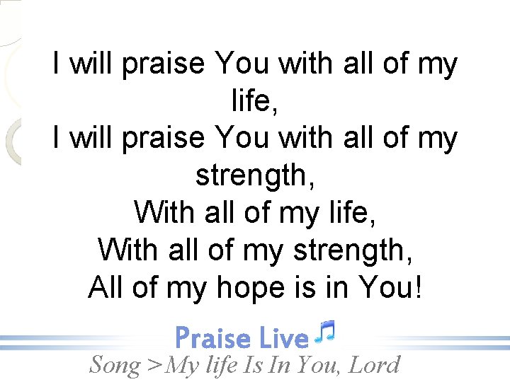 I will praise You with all of my life, I will praise You with