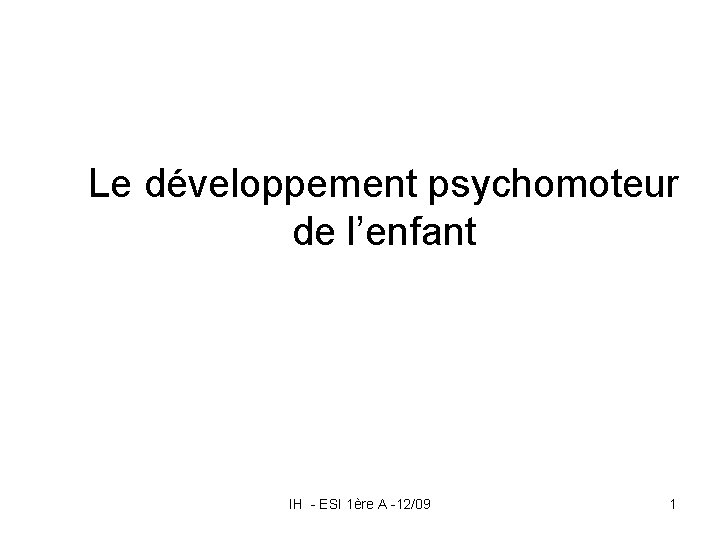 Le développement psychomoteur de l’enfant IH - ESI 1ère A -12/09 1 Le développement psychomoteur de l’enfant IH - ESI 1ère A -12/09 1