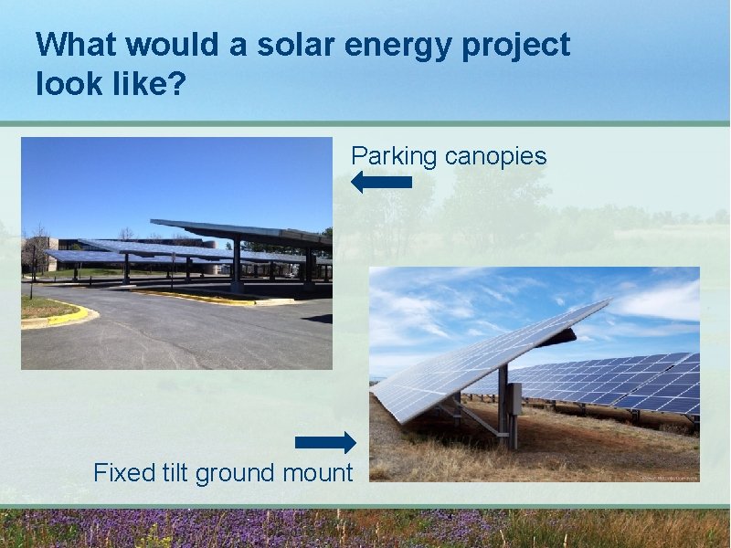 What would a solar energy project look like? Parking canopies Fixed tilt ground mount