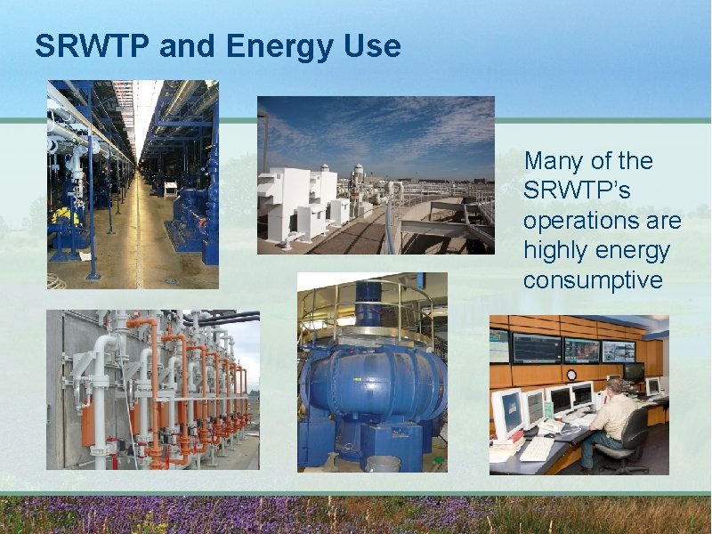 SRWTP and Energy Use Many of the SRWTP’s operations are highly energy consumptive 