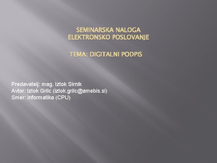 SEMINARSKA NALOGA ELEKTRONSKO POSLOVANJE TEMA: DIGITALNI PODPIS Predavatelj: mag. Iztok Sirnik Avtor: Iztok Grilc