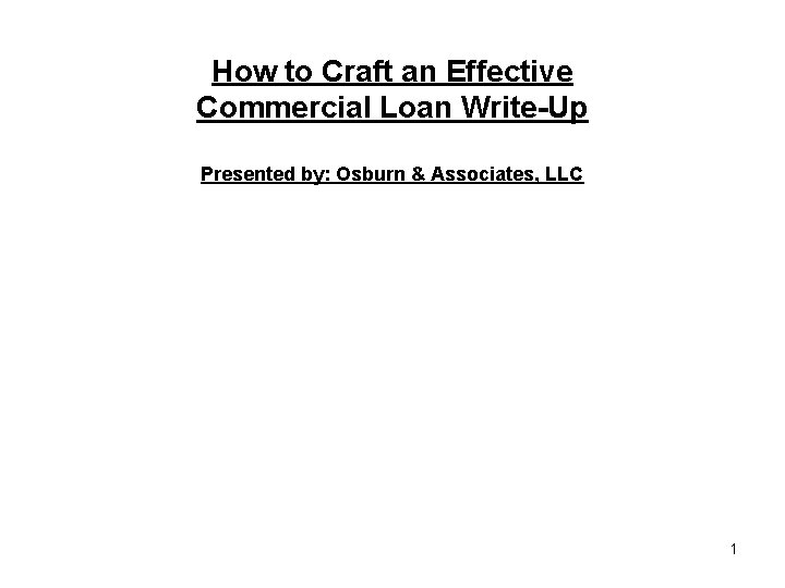 How to Craft an Effective Commercial Loan Write-Up Presented by: Osburn & Associates, LLC