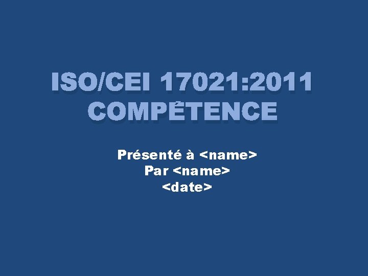 ISO/CEI 17021: 2011 COMPÉTENCE Présenté à <name> Par <name> <date> 