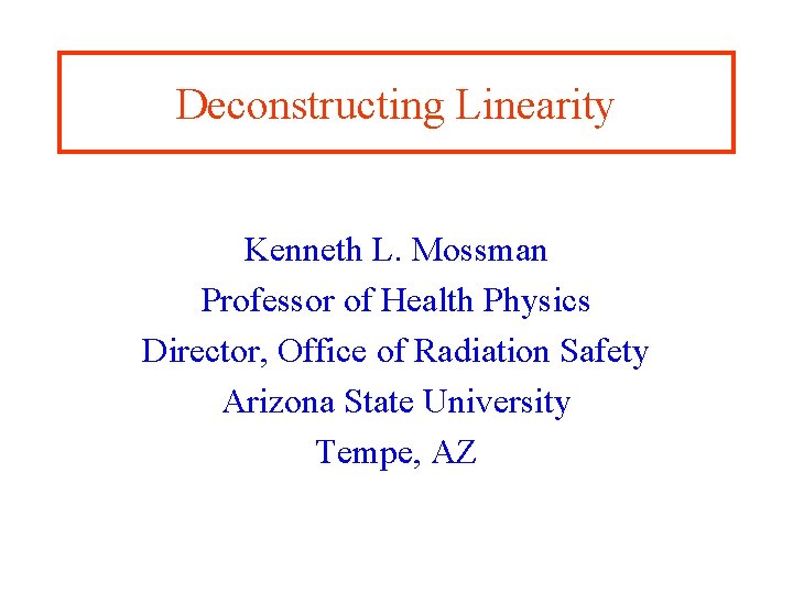 Deconstructing Linearity Kenneth L. Mossman Professor of Health Physics Director, Office of Radiation Safety