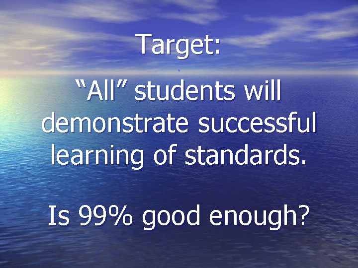 Target: . “All” students will demonstrate successful learning of standards. Is 99% good enough?