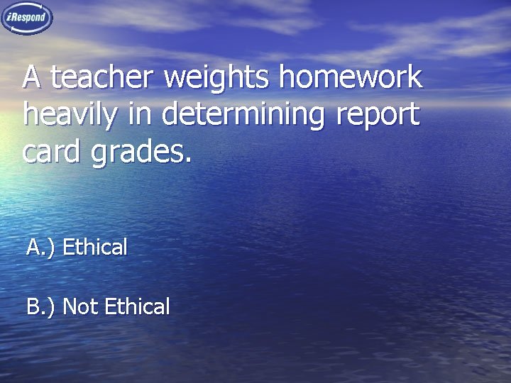 A teacher weights homework heavily in determining report card grades. A. ) Ethical B.