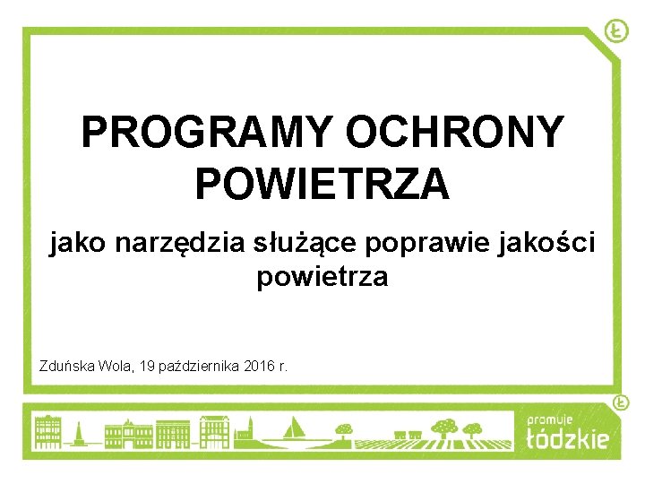 PROGRAMY OCHRONY POWIETRZA jako narzędzia służące poprawie jakości powietrza Zduńska Wola, 19 października 2016