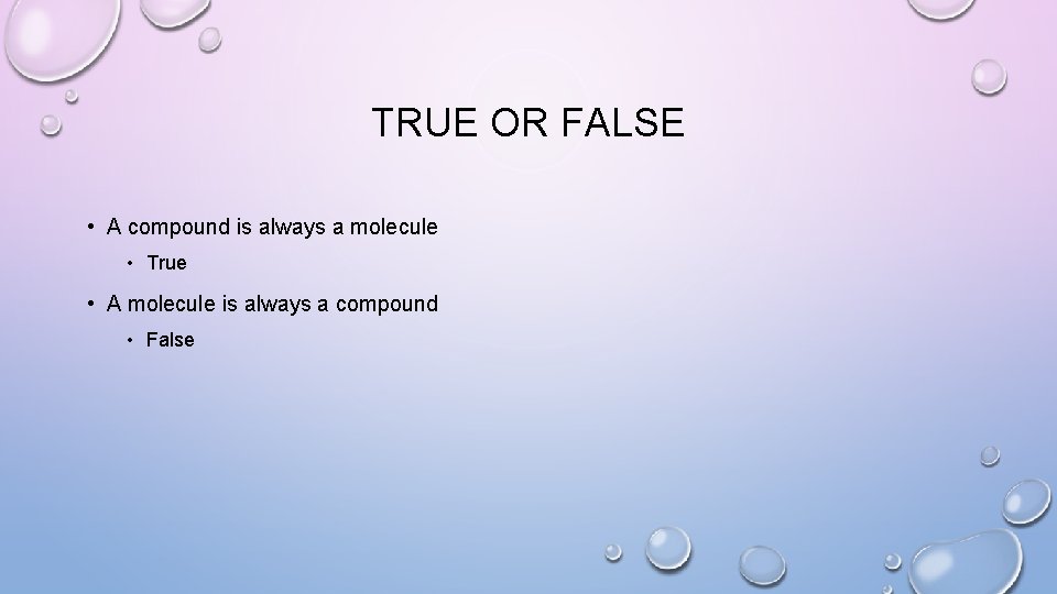 TRUE OR FALSE • A compound is always a molecule • True • A