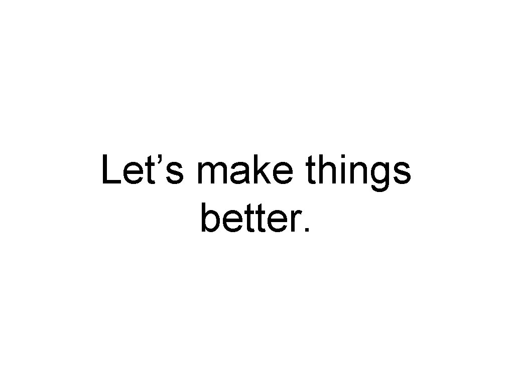 Let’s make things better. 