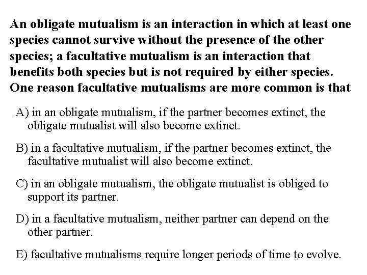 An obligate mutualism is an interaction in which at least one species cannot survive
