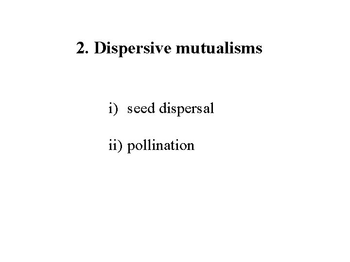 2. Dispersive mutualisms i) seed dispersal ii) pollination 