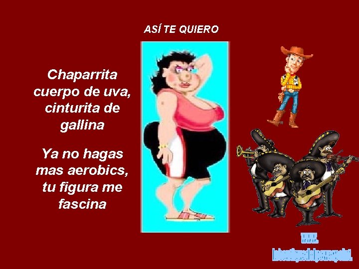 ASÍ TE QUIERO Chaparrita cuerpo de uva, cinturita de gallina Ya no hagas mas