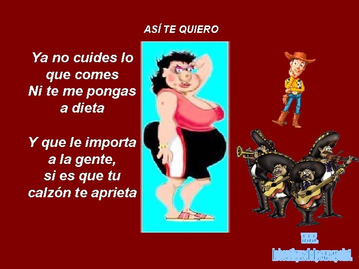 ASÍ TE QUIERO Ya no cuides lo que comes Ni te me pongas a