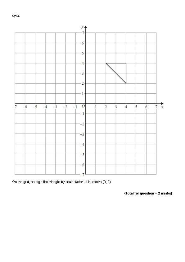 Q 13. On the grid, enlarge the triangle by scale factor – 1½, centre