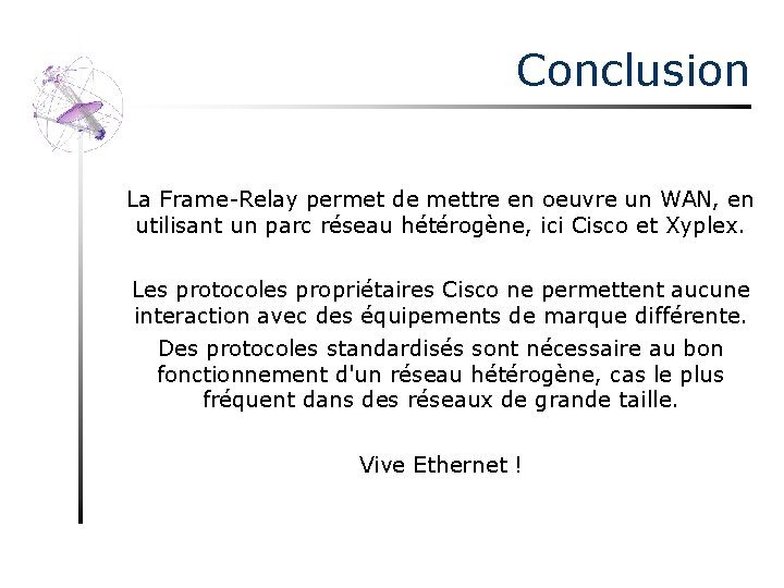 Conclusion La Frame-Relay permet de mettre en oeuvre un WAN, en utilisant un parc